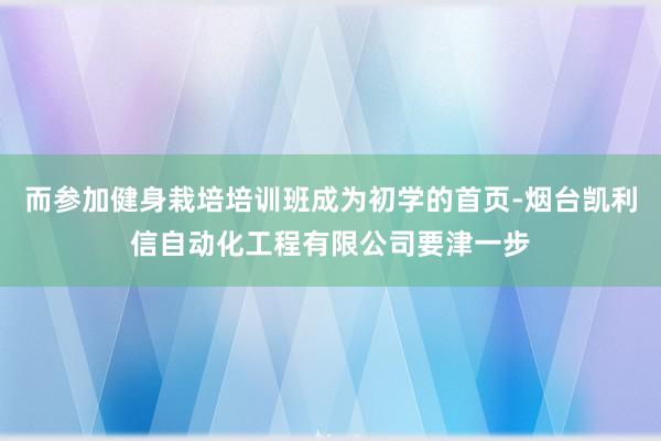 而参加健身栽培培训班成为初学的首页-烟台凯利信自动化工程有限公司要津一步