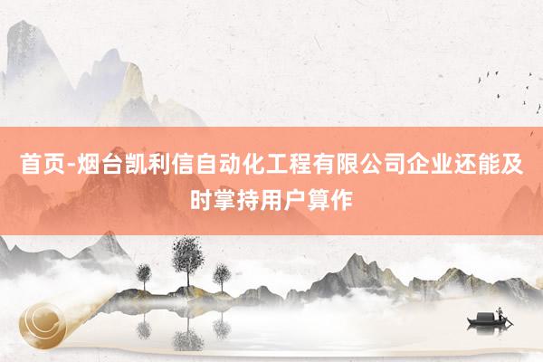 首页-烟台凯利信自动化工程有限公司企业还能及时掌持用户算作